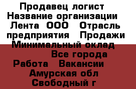 Продавец-логист › Название организации ­ Лента, ООО › Отрасль предприятия ­ Продажи › Минимальный оклад ­ 23 000 - Все города Работа » Вакансии   . Амурская обл.,Свободный г.